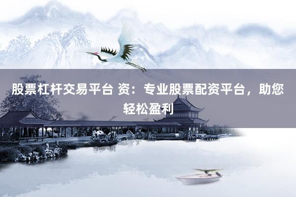 股票杠杆交易平台 资：专业股票配资平台，助您轻松盈利
