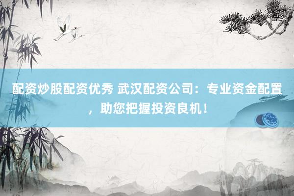 配资炒股配资优秀 武汉配资公司：专业资金配置，助您把握投资良机！