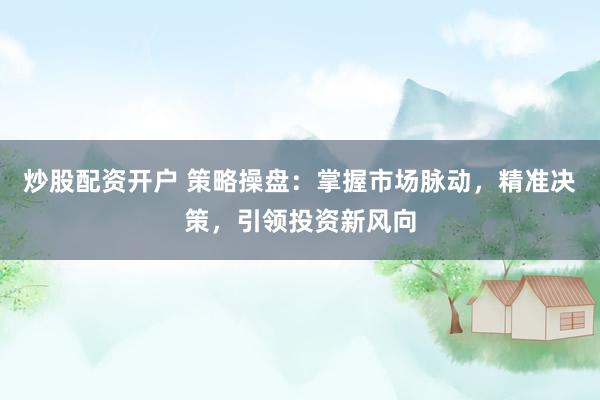 炒股配资开户 策略操盘：掌握市场脉动，精准决策，引领投资新风向