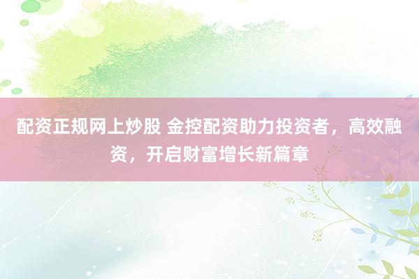 配资正规网上炒股 金控配资助力投资者，高效融资，开启财富增长新篇章