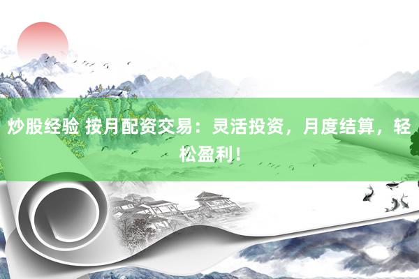 炒股经验 按月配资交易：灵活投资，月度结算，轻松盈利！