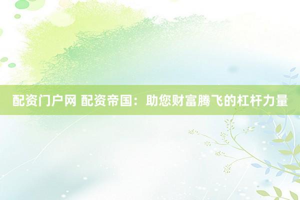 配资门户网 配资帝国：助您财富腾飞的杠杆力量