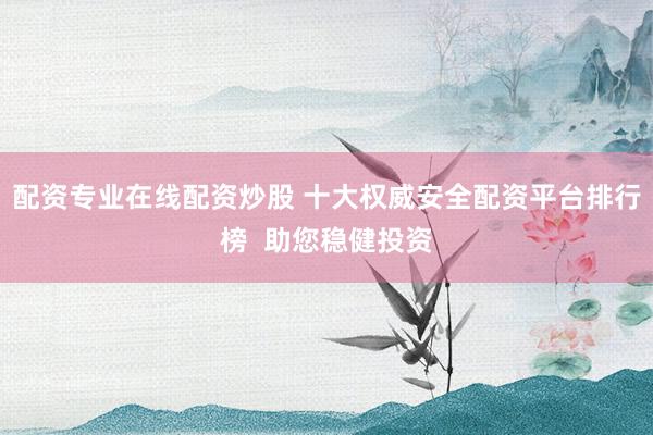 配资专业在线配资炒股 十大权威安全配资平台排行榜  助您稳健投资