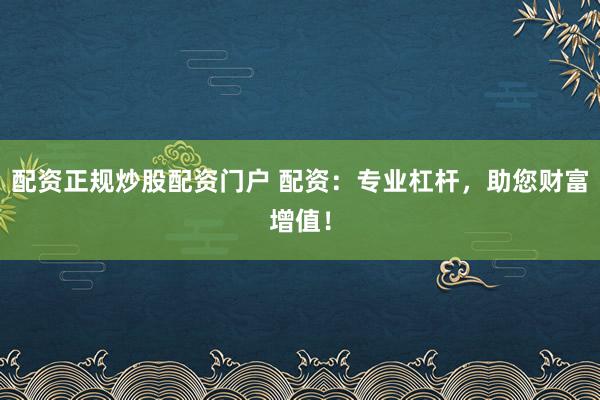 配资正规炒股配资门户 配资：专业杠杆，助您财富增值！
