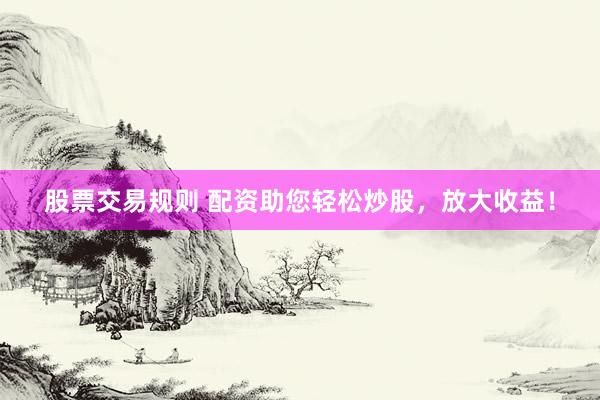 股票交易规则 配资助您轻松炒股，放大收益！