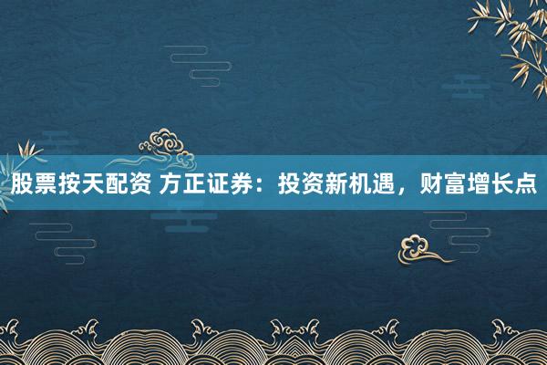 股票按天配资 方正证券：投资新机遇，财富增长点