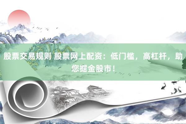 股票交易规则 股票网上配资：低门槛，高杠杆，助您掘金股市！