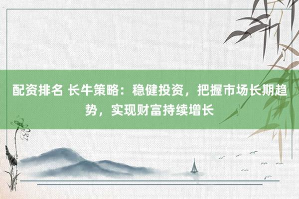配资排名 长牛策略：稳健投资，把握市场长期趋势，实现财富持续增长