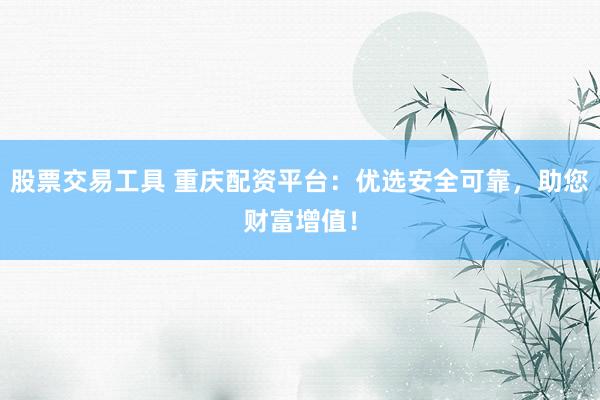 股票交易工具 重庆配资平台：优选安全可靠，助您财富增值！