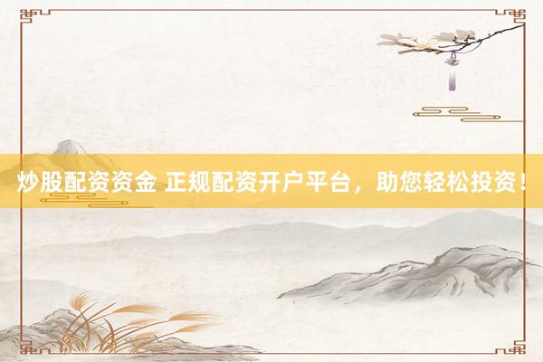 炒股配资资金 正规配资开户平台，助您轻松投资！