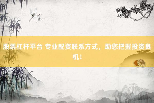 股票杠杆平台 专业配资联系方式，助您把握投资良机！