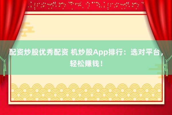 配资炒股优秀配资 机炒股App排行：选对平台，轻松赚钱！