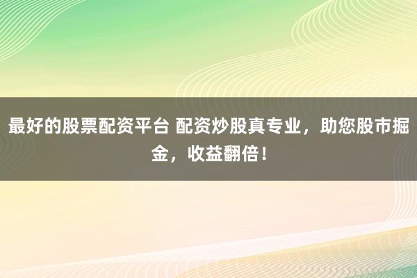 最好的股票配资平台 配资炒股真专业，助您股市掘金，收益翻倍！