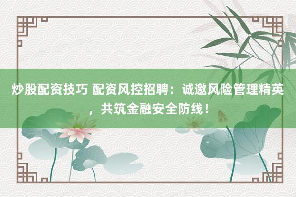 炒股配资技巧 配资风控招聘：诚邀风险管理精英，共筑金融安全防线！