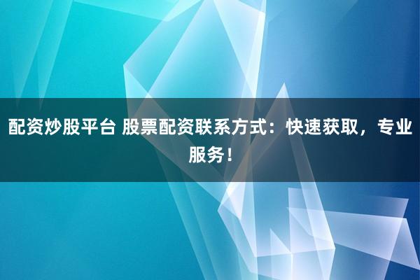 配资炒股平台 股票配资联系方式：快速获取，专业服务！