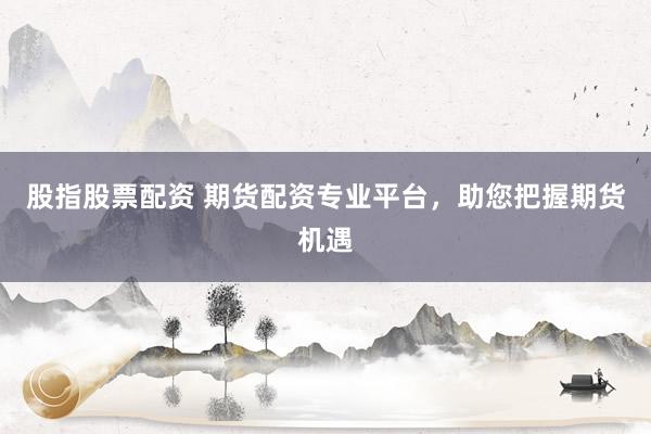 股指股票配资 期货配资专业平台，助您把握期货机遇