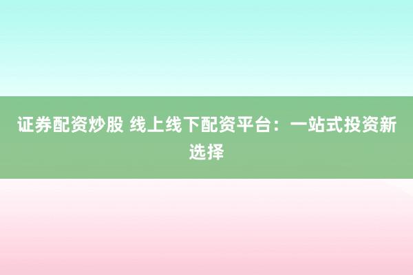 证券配资炒股 线上线下配资平台：一站式投资新选择