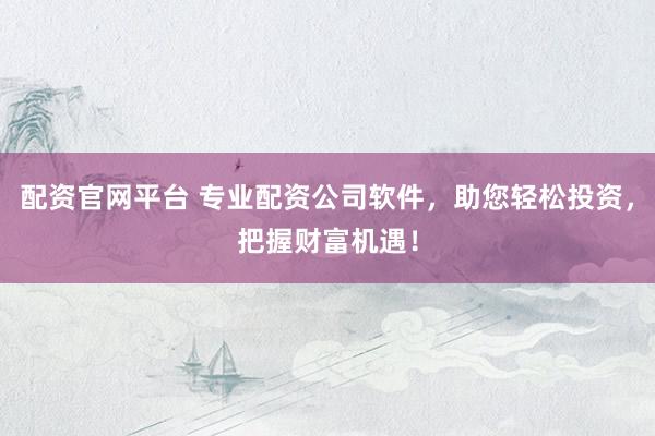 配资官网平台 专业配资公司软件，助您轻松投资，把握财富机遇！