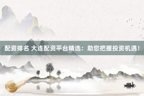 配资排名 大连配资平台精选：助您把握投资机遇！