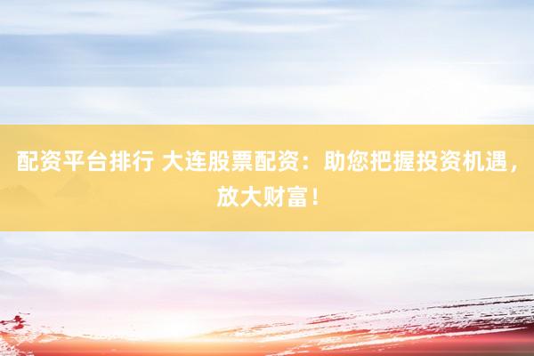配资平台排行 大连股票配资：助您把握投资机遇，放大财富！