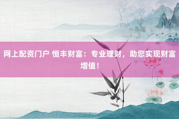 网上配资门户 恒丰财富：专业理财，助您实现财富增值！