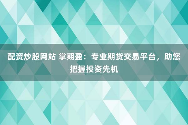 配资炒股网站 掌期盈：专业期货交易平台，助您把握投资先机