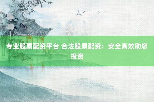 专业股票配资平台 合法股票配资：安全高效助您投资