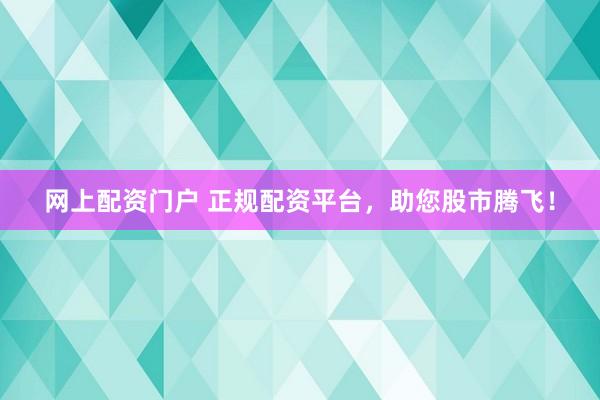 网上配资门户 正规配资平台，助您股市腾飞！