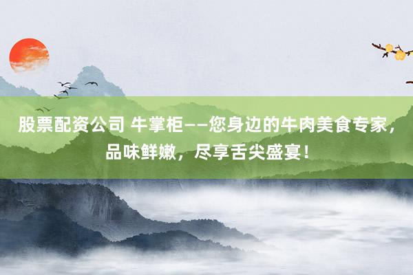 股票配资公司 牛掌柜——您身边的牛肉美食专家，品味鲜嫩，尽享舌尖盛宴！