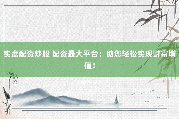 实盘配资炒股 配资最大平台：助您轻松实现财富增值！