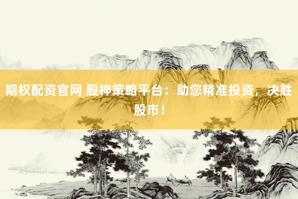 期权配资官网 股神策略平台：助您精准投资，决胜股市！