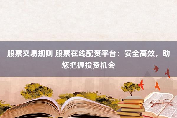股票交易规则 股票在线配资平台：安全高效，助您把握投资机会