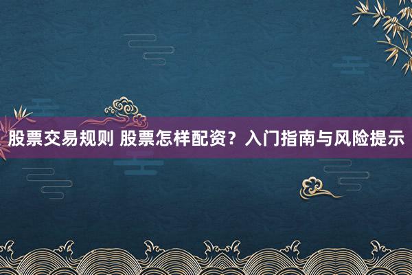 股票交易规则 股票怎样配资？入门指南与风险提示