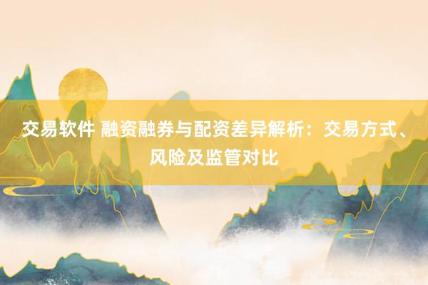 交易软件 融资融券与配资差异解析：交易方式、风险及监管对比