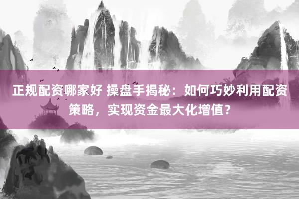 正规配资哪家好 操盘手揭秘：如何巧妙利用配资策略，实现资金最大化增值？