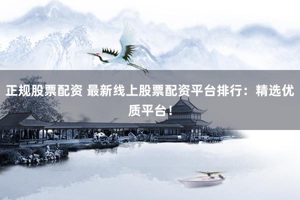 正规股票配资 最新线上股票配资平台排行：精选优质平台！