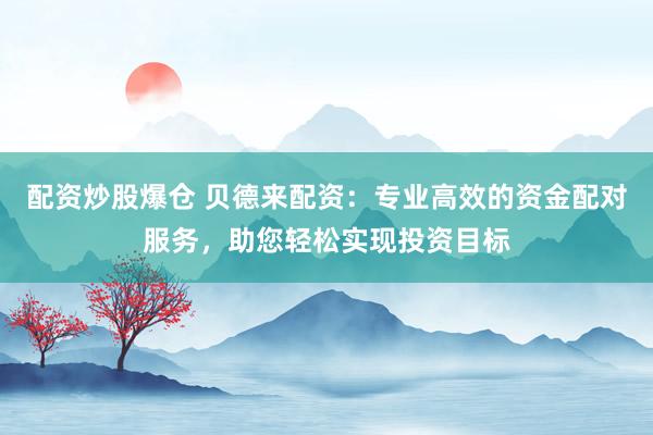 配资炒股爆仓 贝德来配资：专业高效的资金配对服务，助您轻松实现投资目标