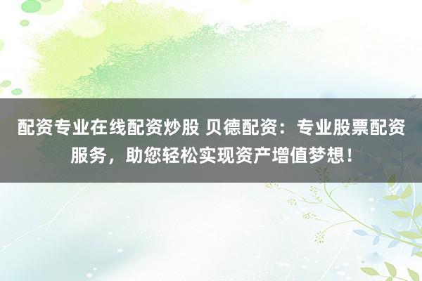 配资专业在线配资炒股 贝德配资：专业股票配资服务，助您轻松实现资产增值梦想！