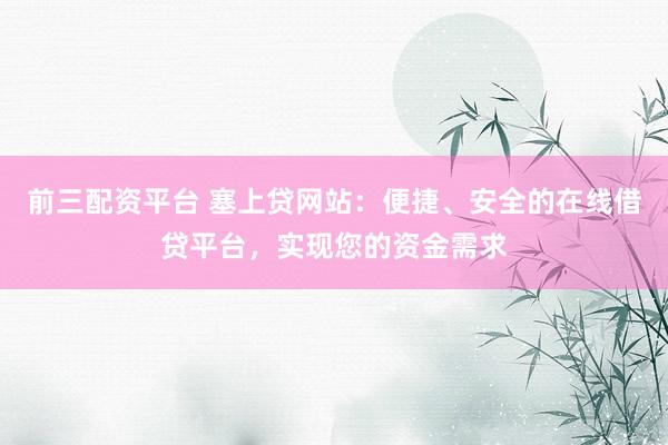 前三配资平台 塞上贷网站：便捷、安全的在线借贷平台，实现您的资金需求